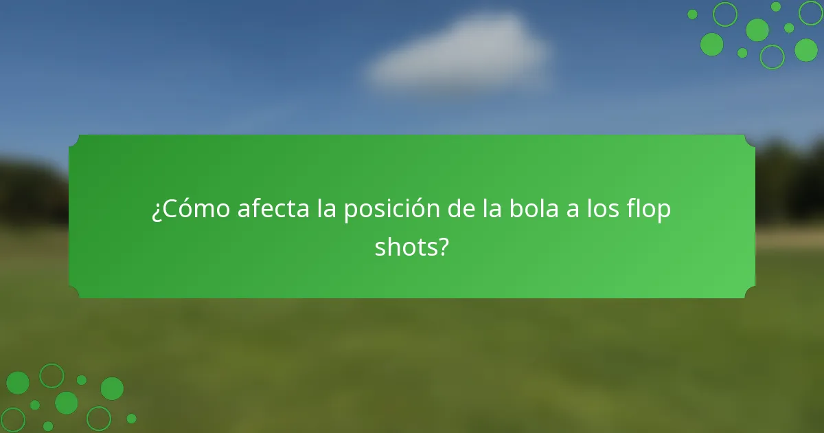 ¿Cómo afecta la posición de la bola a los flop shots?