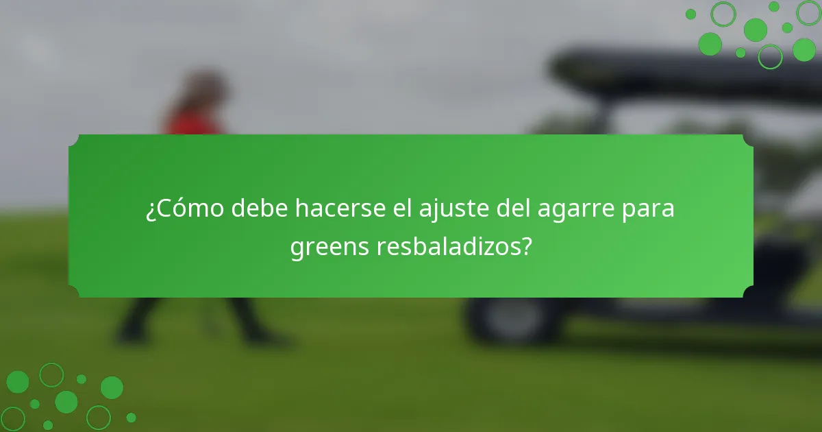 ¿Cómo debe hacerse el ajuste del agarre para greens resbaladizos?