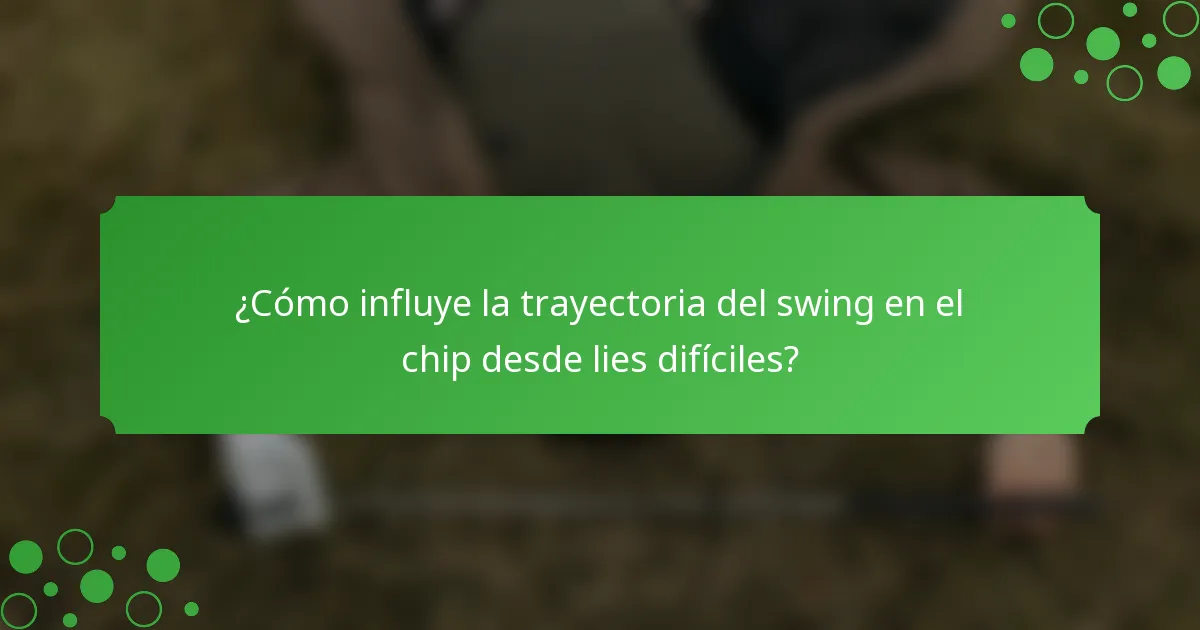 ¿Cómo influye la trayectoria del swing en el chip desde lies difíciles?