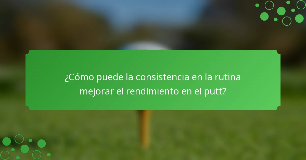 ¿Cómo puede la consistencia en la rutina mejorar el rendimiento en el putt?