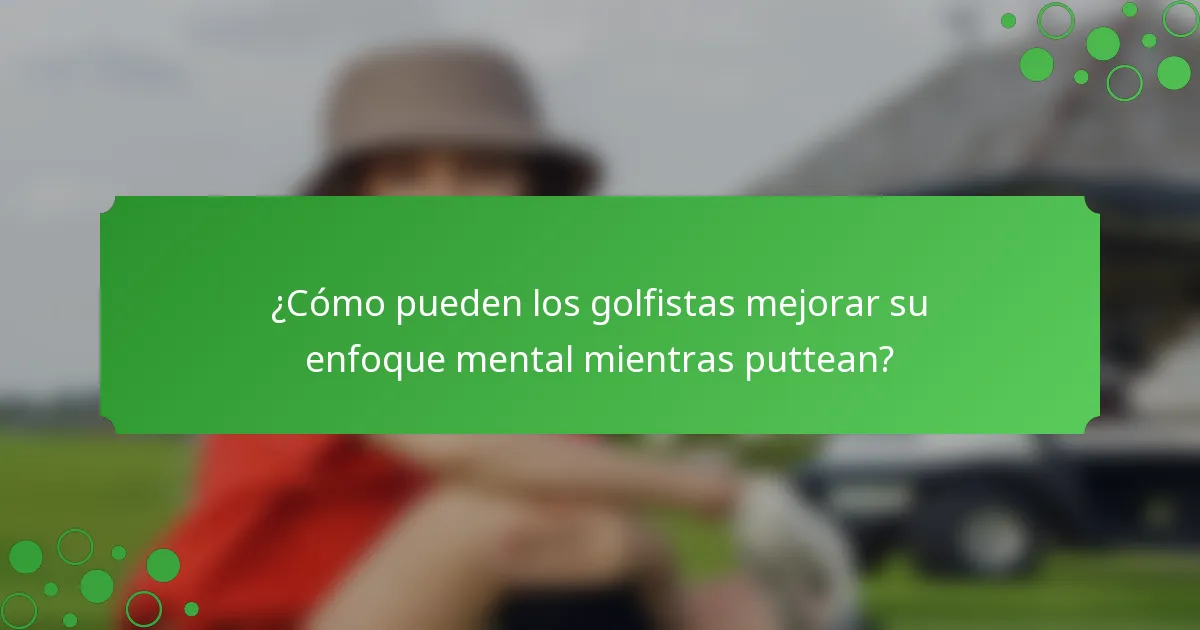 ¿Cómo pueden los golfistas mejorar su enfoque mental mientras puttean?