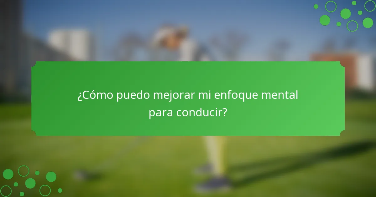 ¿Cómo puedo mejorar mi enfoque mental para conducir?
