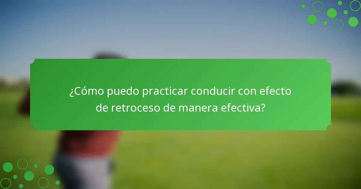¿Cómo puedo practicar conducir con efecto de retroceso de manera efectiva?
