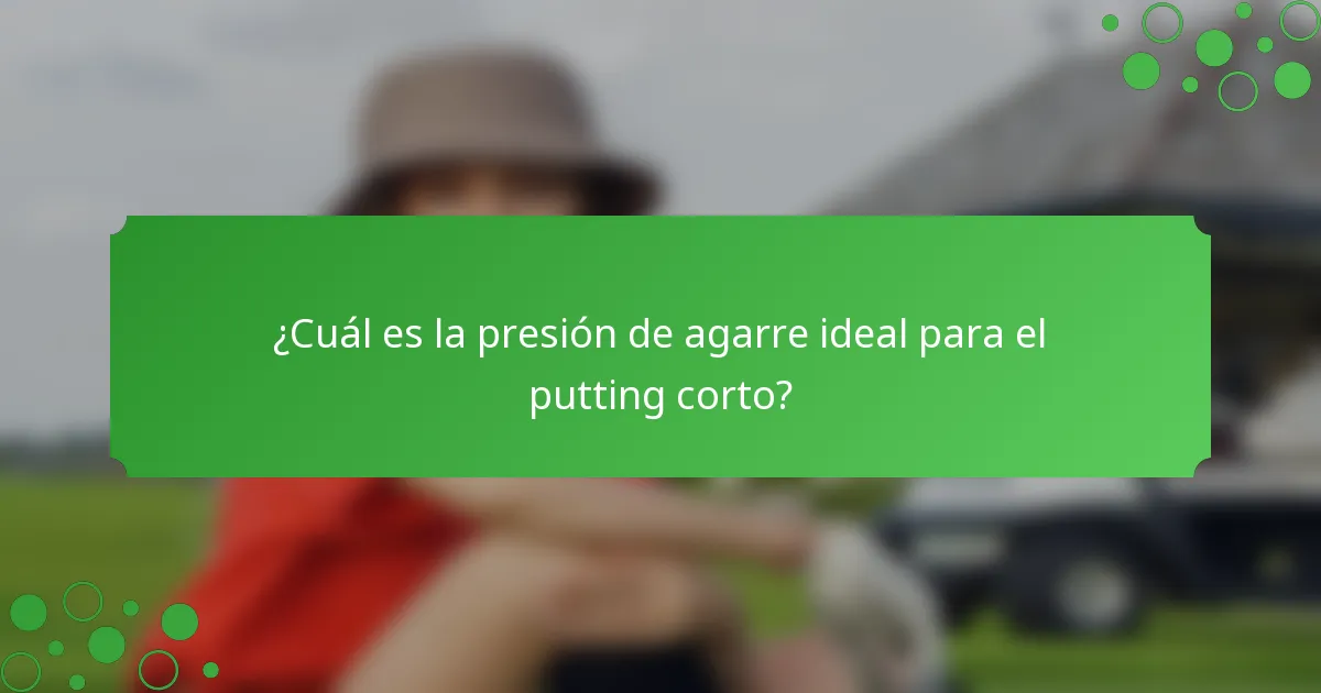 ¿Cuál es la presión de agarre ideal para el putting corto?