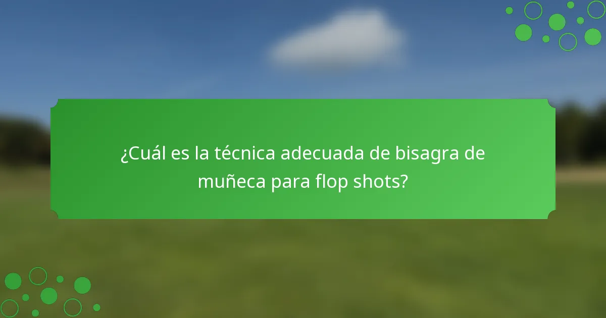 ¿Cuál es la técnica adecuada de bisagra de muñeca para flop shots?