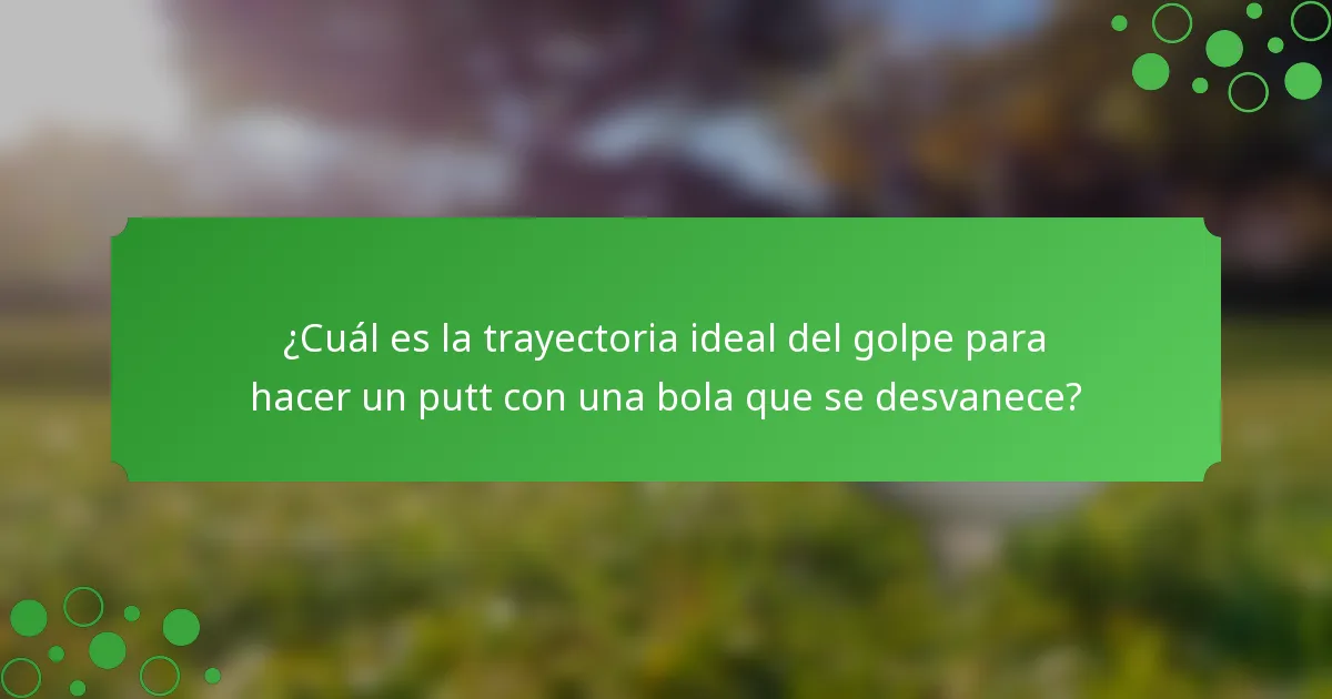 ¿Cuál es la trayectoria ideal del golpe para hacer un putt con una bola que se desvanece?