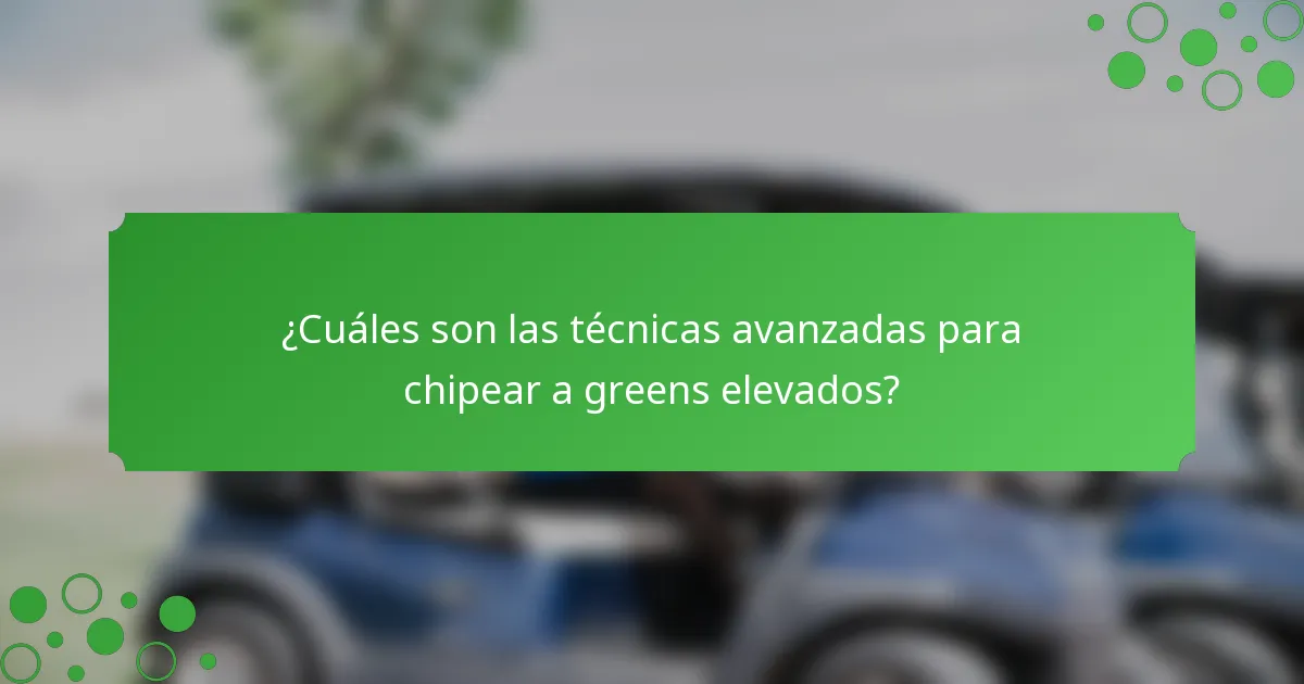¿Cuáles son las técnicas avanzadas para chipear a greens elevados?