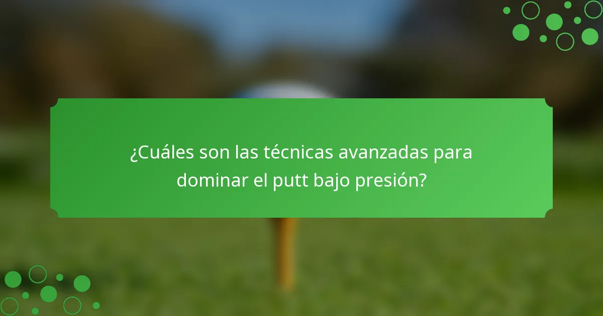 ¿Cuáles son las técnicas avanzadas para dominar el putt bajo presión?