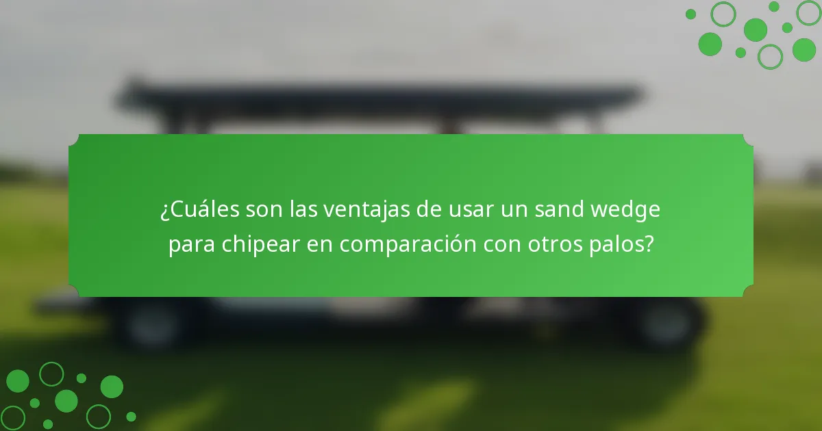 ¿Cuáles son las ventajas de usar un sand wedge para chipear en comparación con otros palos?