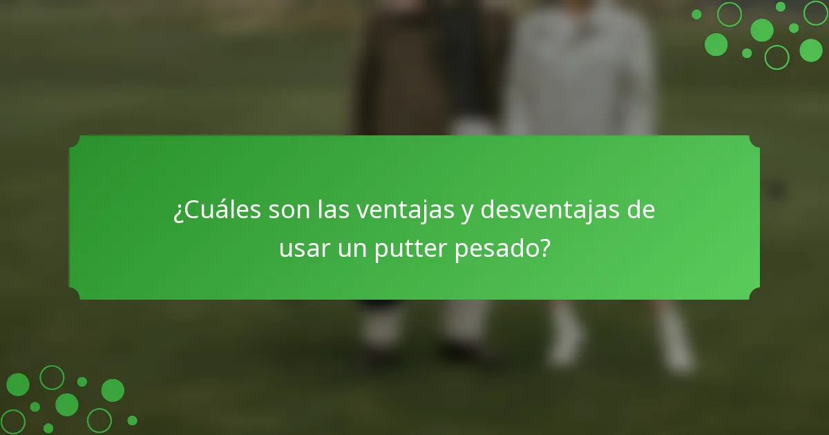 ¿Cuáles son las ventajas y desventajas de usar un putter pesado?