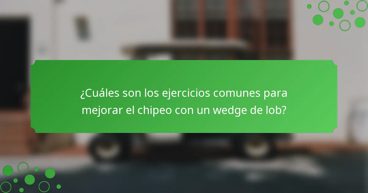 ¿Cuáles son los ejercicios comunes para mejorar el chipeo con un wedge de lob?