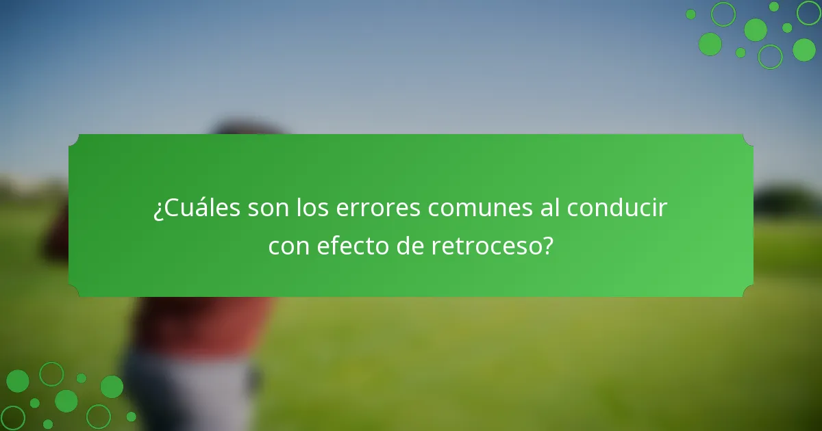 ¿Cuáles son los errores comunes al conducir con efecto de retroceso?