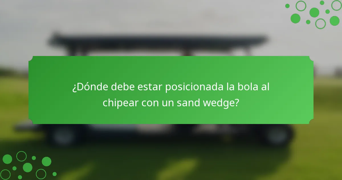 ¿Dónde debe estar posicionada la bola al chipear con un sand wedge?