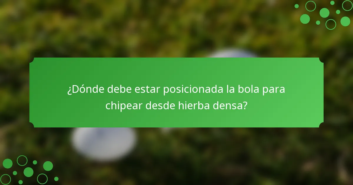 ¿Dónde debe estar posicionada la bola para chipear desde hierba densa?