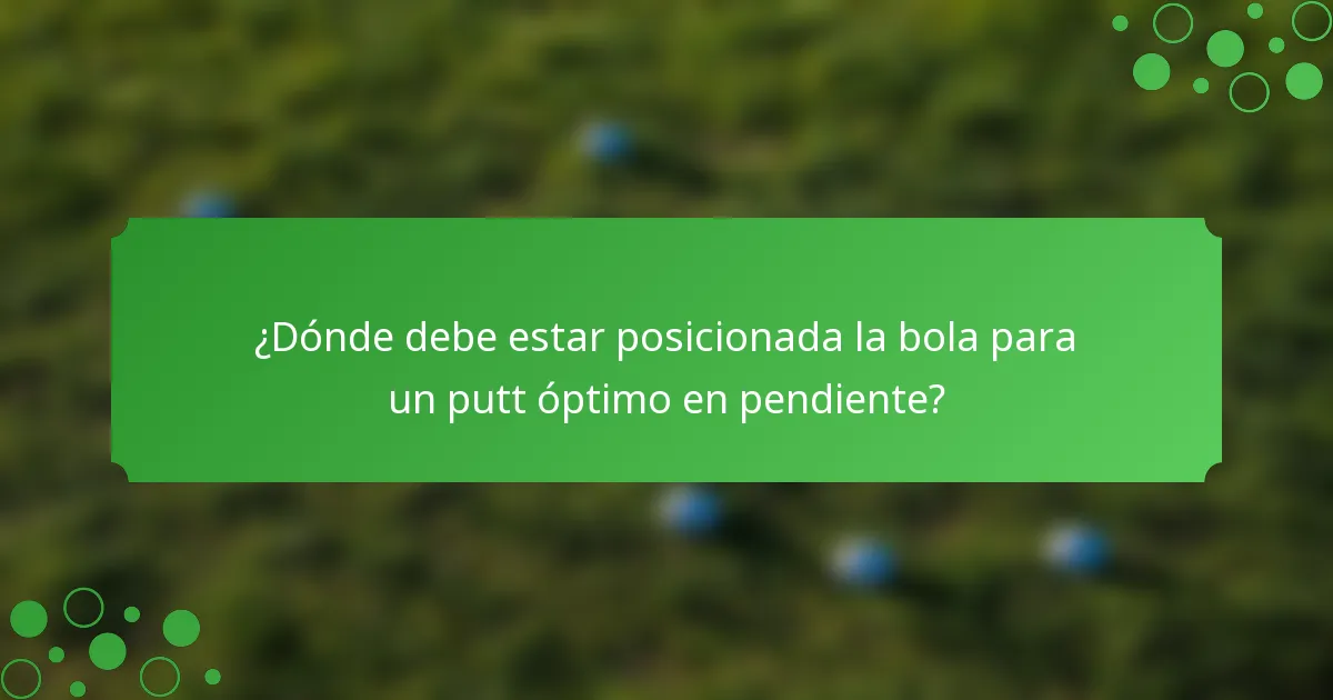 ¿Dónde debe estar posicionada la bola para un putt óptimo en pendiente?