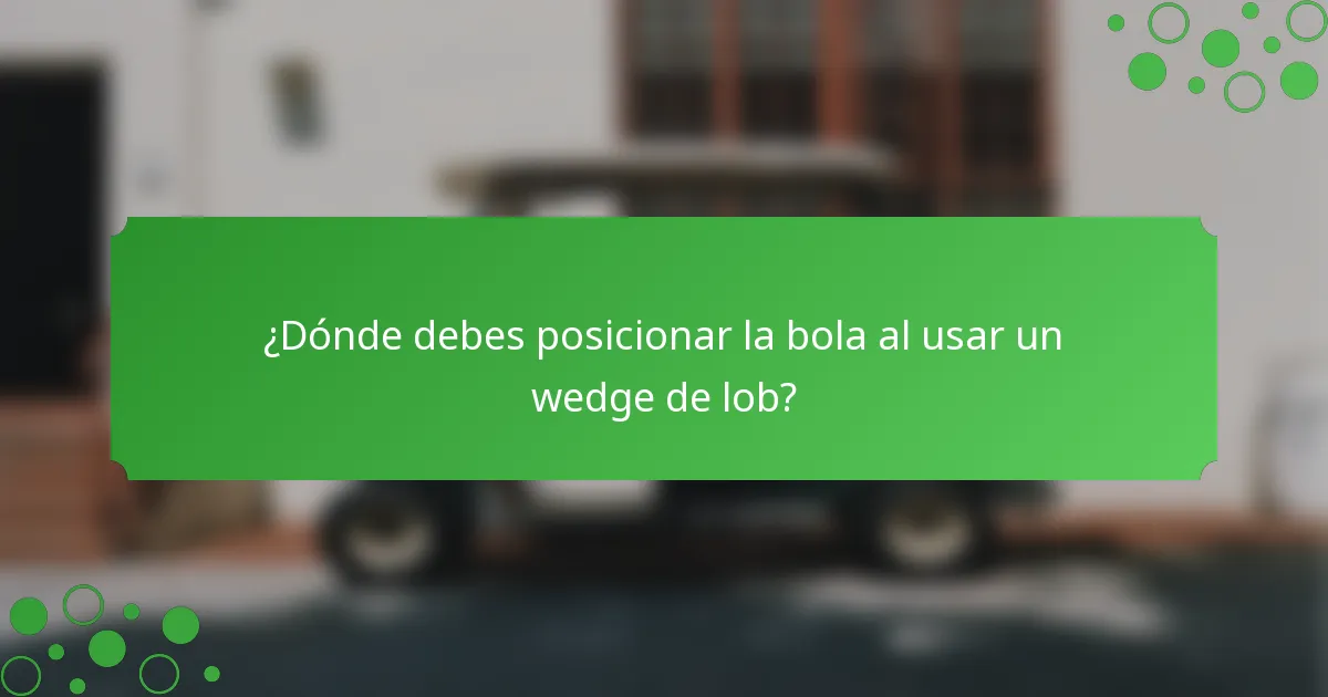 ¿Dónde debes posicionar la bola al usar un wedge de lob?