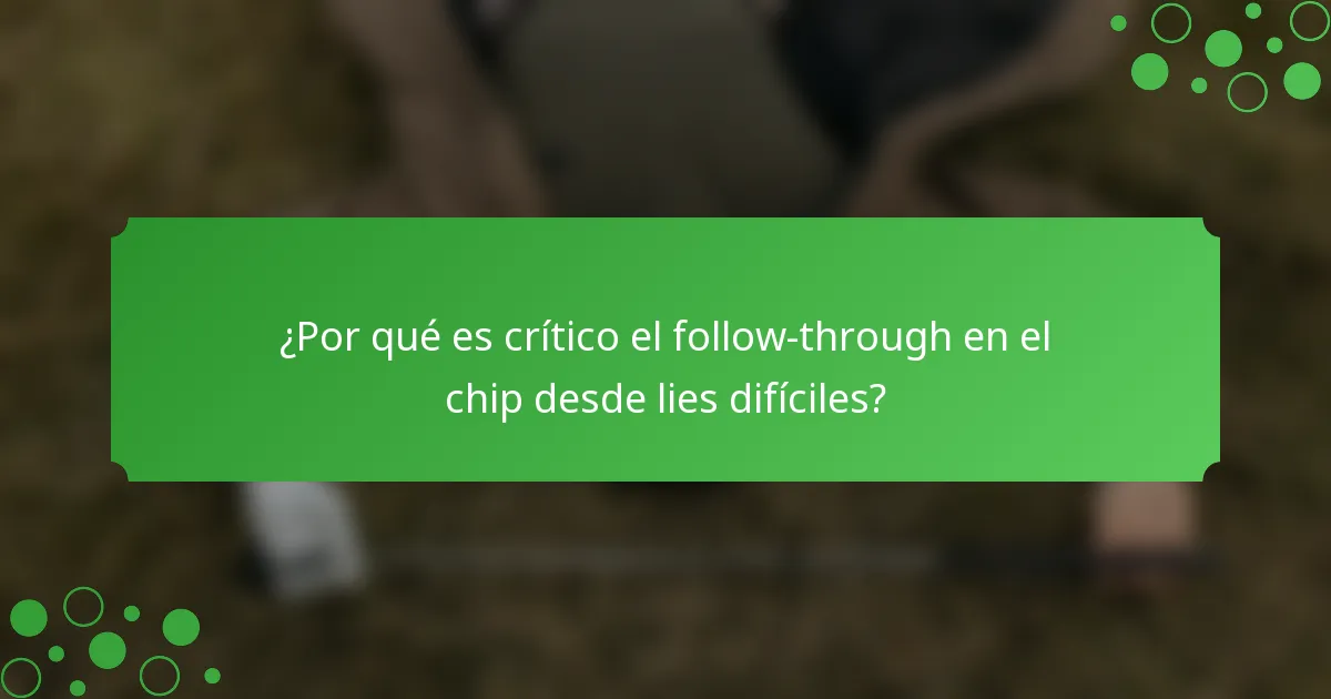¿Por qué es crítico el follow-through en el chip desde lies difíciles?
