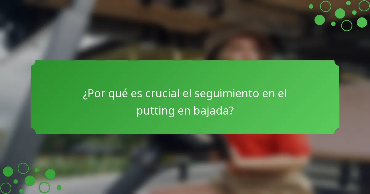 ¿Por qué es crucial el seguimiento en el putting en bajada?