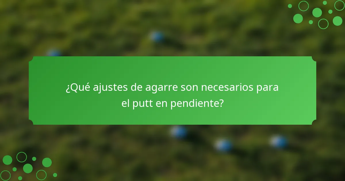 ¿Qué ajustes de agarre son necesarios para el putt en pendiente?