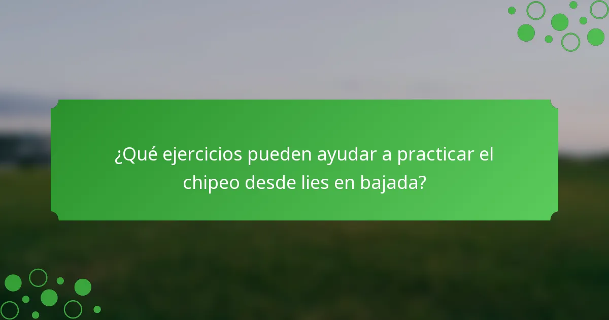 ¿Qué ejercicios pueden ayudar a practicar el chipeo desde lies en bajada?