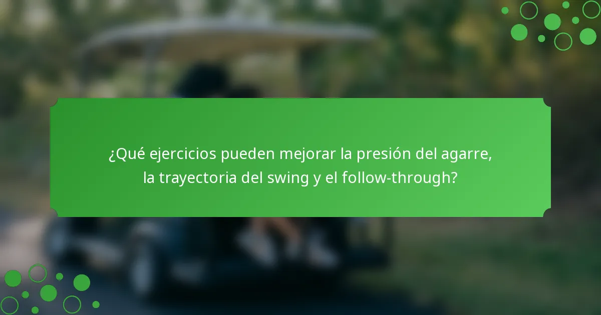 ¿Qué ejercicios pueden mejorar la presión del agarre, la trayectoria del swing y el follow-through?