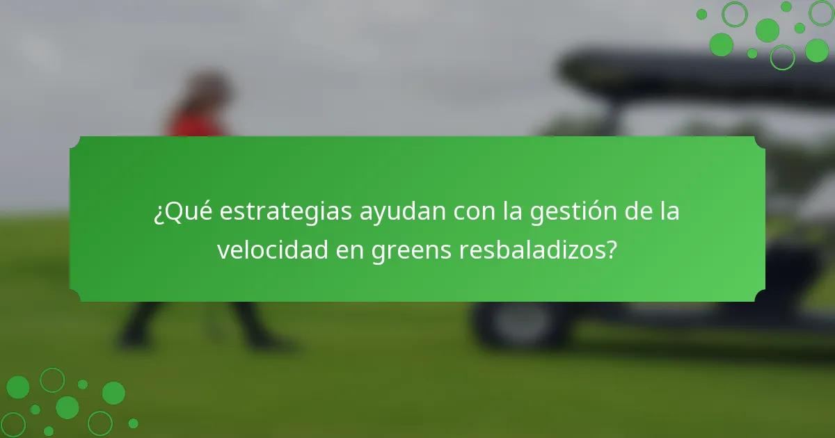 ¿Qué estrategias ayudan con la gestión de la velocidad en greens resbaladizos?
