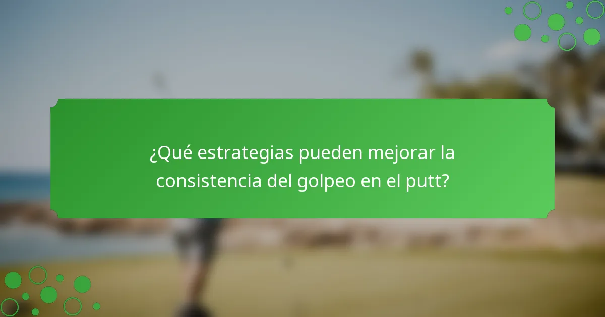 ¿Qué estrategias pueden mejorar la consistencia del golpeo en el putt?