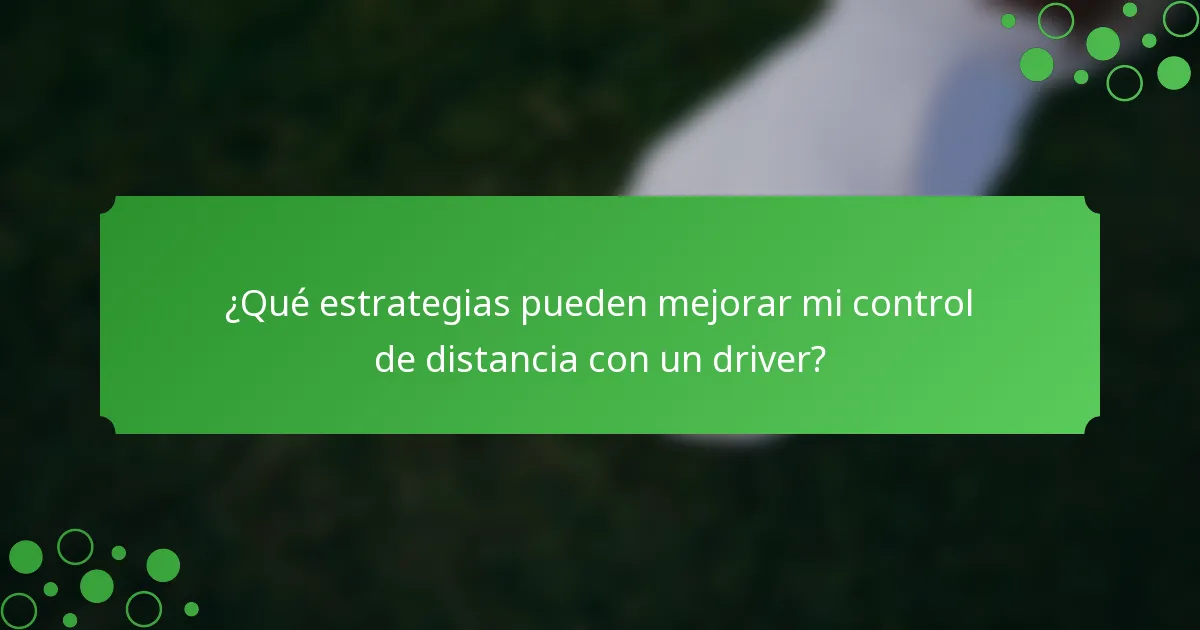 ¿Qué estrategias pueden mejorar mi control de distancia con un driver?