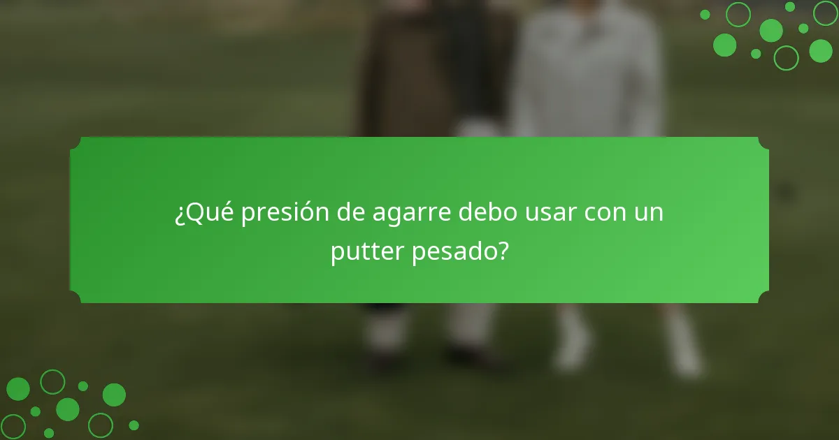 ¿Qué presión de agarre debo usar con un putter pesado?
