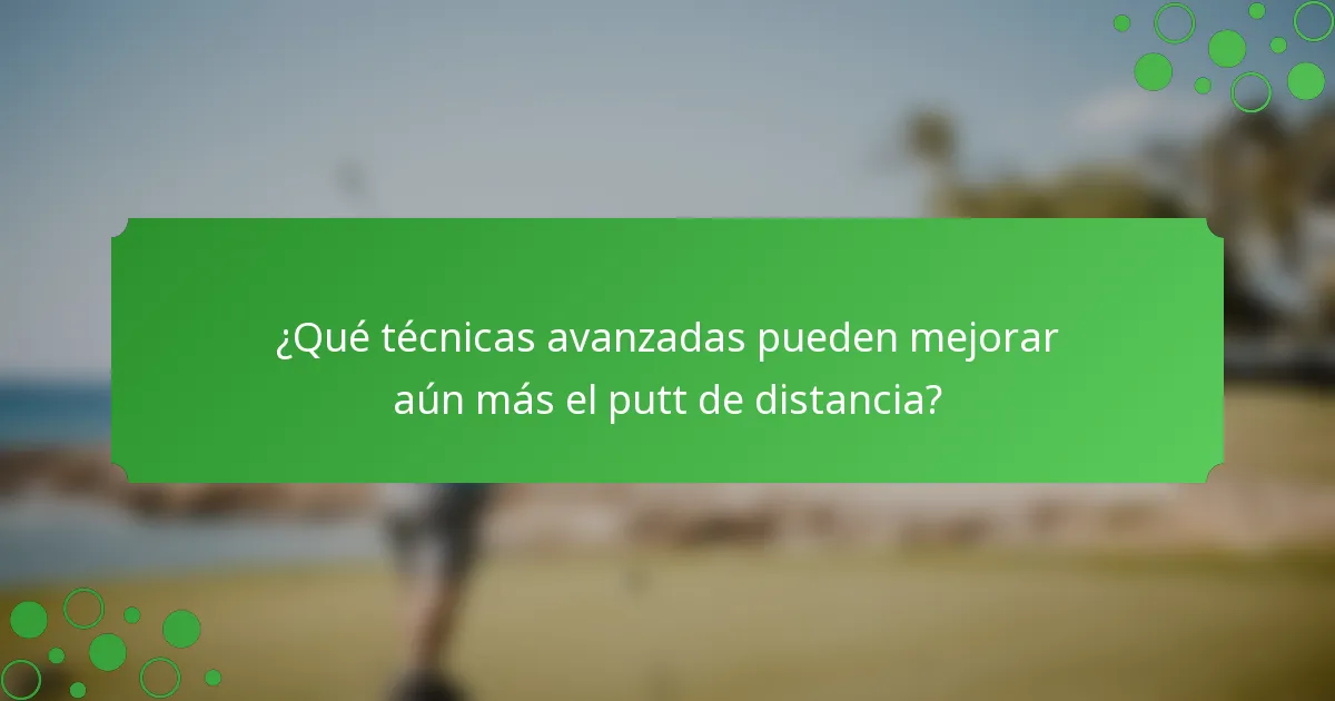 ¿Qué técnicas avanzadas pueden mejorar aún más el putt de distancia?
