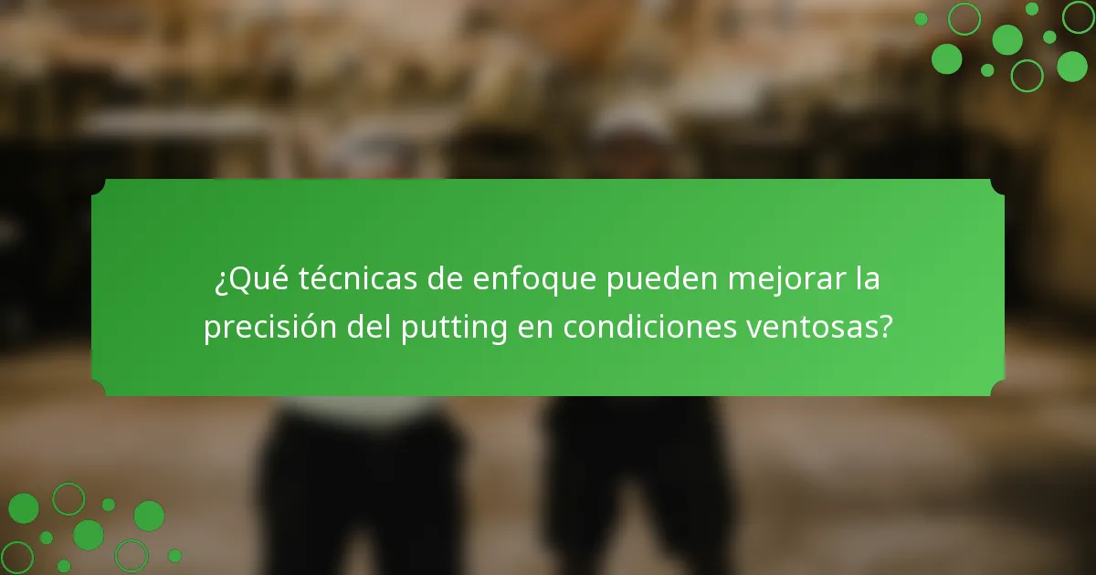 ¿Qué técnicas de enfoque pueden mejorar la precisión del putting en condiciones ventosas?